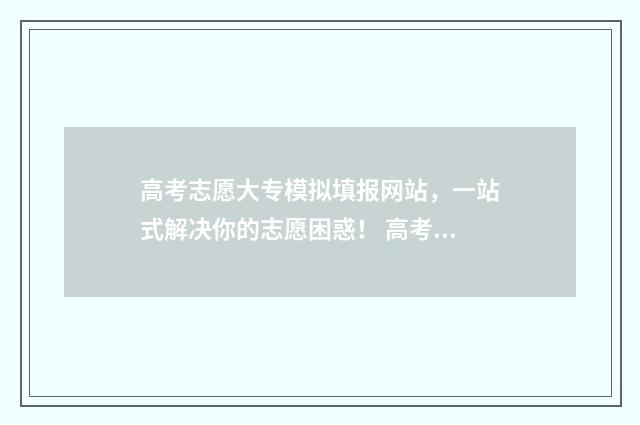 高考志愿大专模拟填报网站，一站式解决你的志愿困惑！ 高考大专志愿填报技巧与指南2021