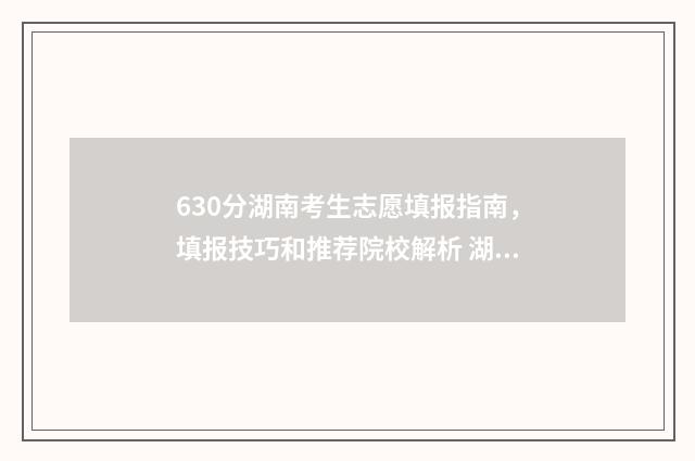 630分湖南考生志愿填报指南，填报技巧和推荐院校解析 湖南考生606分全省排名