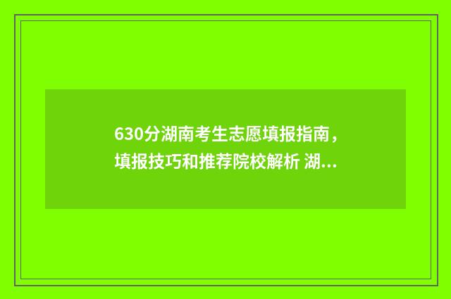 630分湖南考生志愿填报指南，填报技巧和推荐院校解析 湖南考生606分全省排名