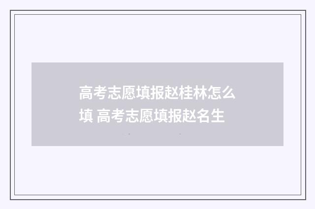 高考志愿填报赵桂林怎么填 高考志愿填报赵名生