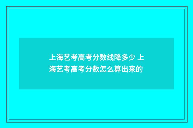 上海艺考高考分数线降多少 上海艺考高考分数怎么算出来的