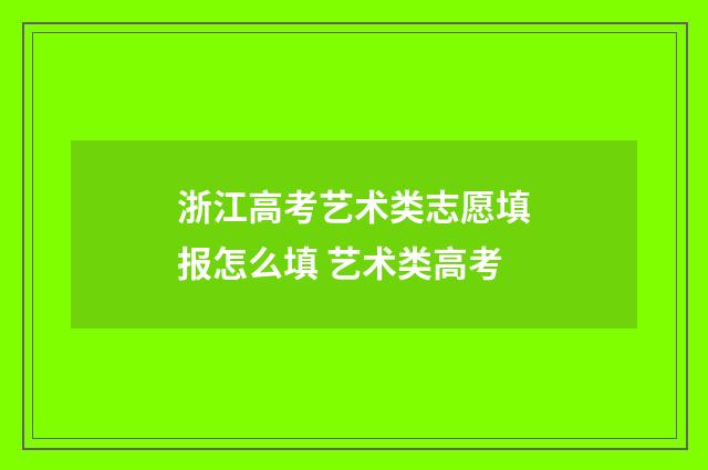 浙江高考艺术类志愿填报怎么填 艺术类高考