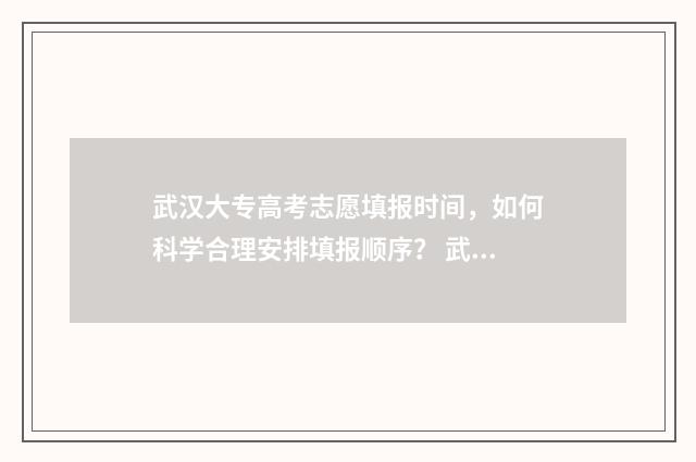 武汉大专高考志愿填报时间，如何科学合理安排填报顺序？ 武汉大专录取时间