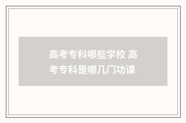 高考专科哪些学校 高考专科是哪几门功课