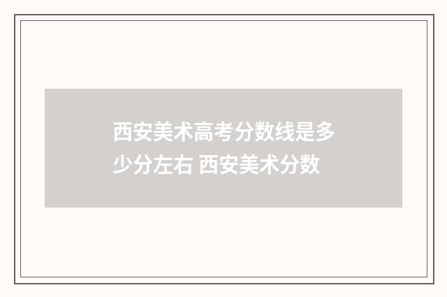 西安美术高考分数线是多少分左右 西安美术分数
