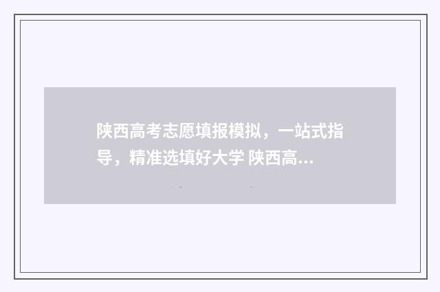 陕西高考志愿填报模拟，一站式指导，精准选填好大学 陕西高考志愿填报录取时间