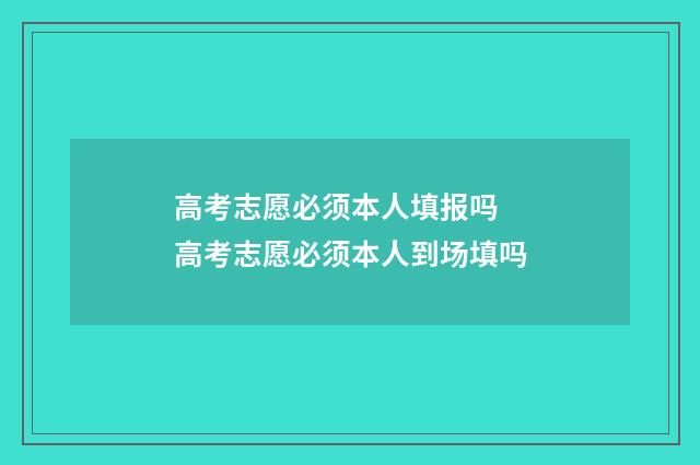 高考志愿必须本人填报吗 高考志愿必须本人到场填吗
