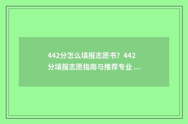 442分怎么填报志愿书？442分填报志愿指南与推荐专业 442分能报什么高中