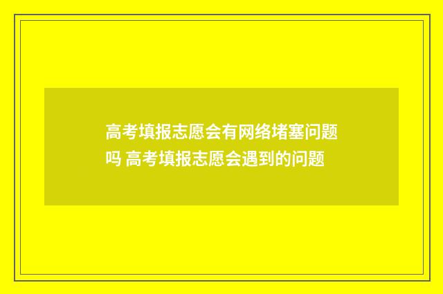 高考填报志愿会有网络堵塞问题吗 高考填报志愿会遇到的问题