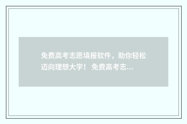 免费高考志愿填报软件，助你轻松迈向理想大学！ 免费高考志愿填报软件