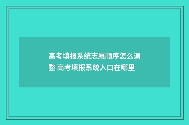 高考填报系统志愿顺序怎么调整 高考填报系统入口在哪里
