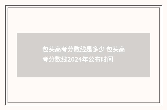 包头高考分数线是多少 包头高考分数线2024年公布时间