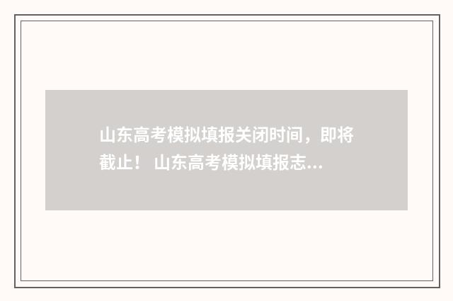 山东高考模拟填报关闭时间，即将截止！ 山东高考模拟填报志愿入口
