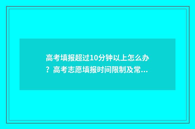 高考填报超过10分钟以上怎么办？高考志愿填报时间限制及常见问题解答 高考填报限制