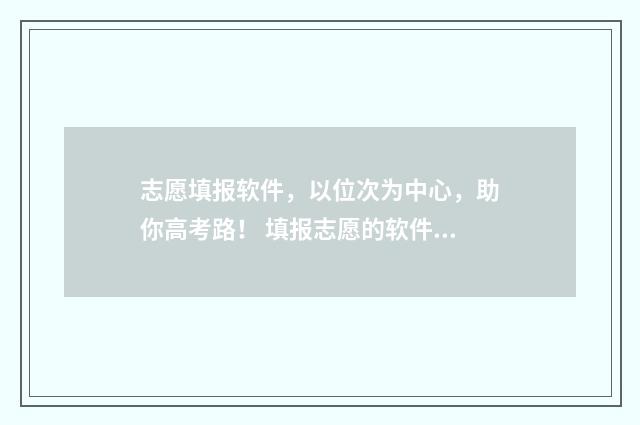 志愿填报软件，以位次为中心，助你高考路！ 填报志愿的软件哪个好