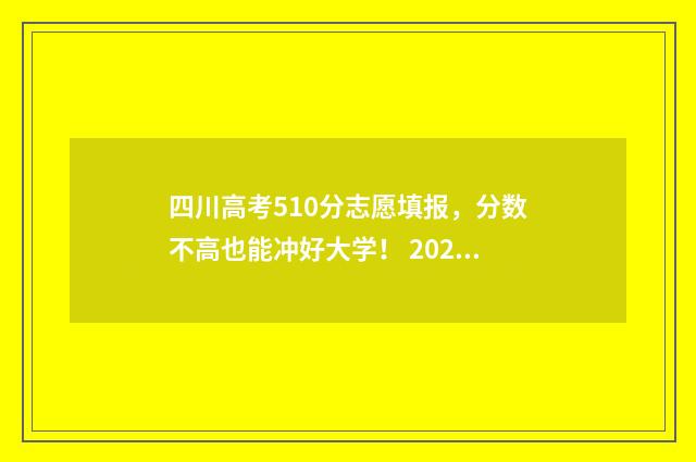 四川高考510分志愿填报，分数不高也能冲好大学！ 2021年四川510分能考上什么大学