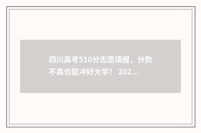 四川高考510分志愿填报，分数不高也能冲好大学！ 2021年四川510分能考上什么大学