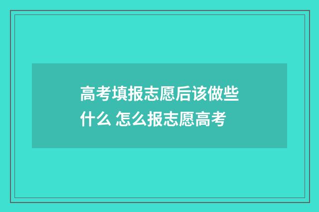 高考填报志愿后该做些什么 怎么报志愿高考