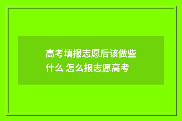 高考填报志愿后该做些什么 怎么报志愿高考