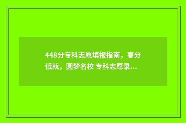 448分专科志愿填报指南，高分低就，圆梦名校 专科志愿录取