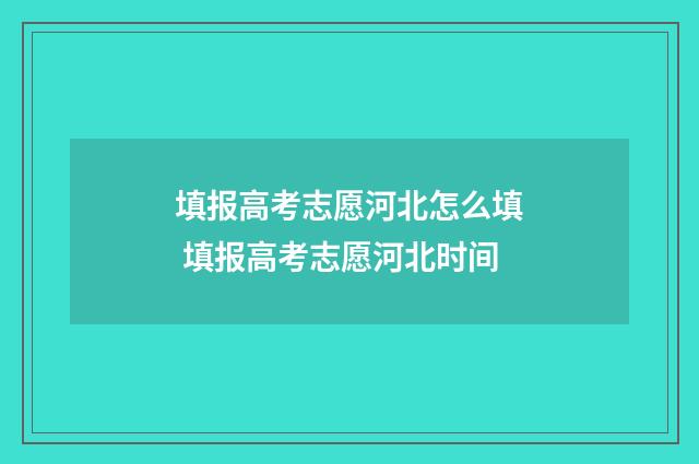填报高考志愿河北怎么填 填报高考志愿河北时间