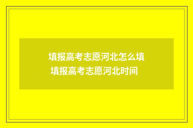 填报高考志愿河北怎么填 填报高考志愿河北时间