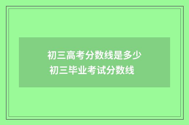 初三高考分数线是多少 初三毕业考试分数线