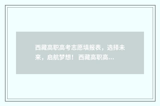 西藏高职高考志愿填报表，选择未来，启航梦想！ 西藏高职高专录取