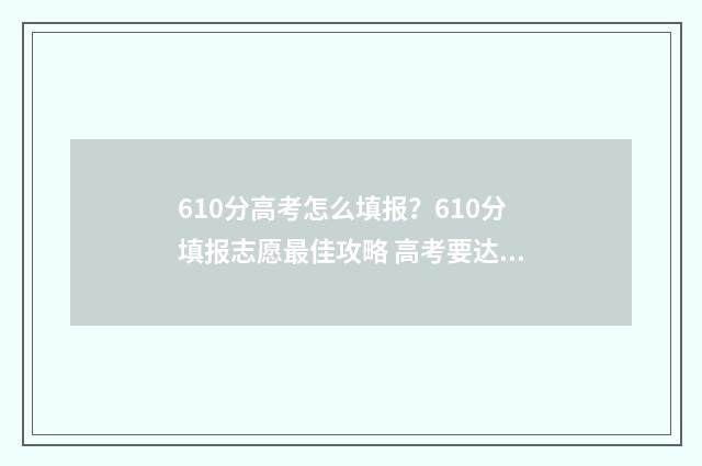 610分高考怎么填报？610分填报志愿最佳攻略 高考要达到610各科得多少