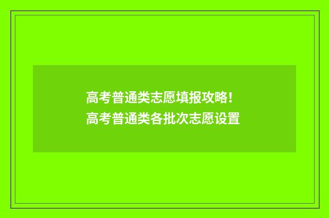 高考普通类志愿填报攻略！ 高考普通类各批次志愿设置