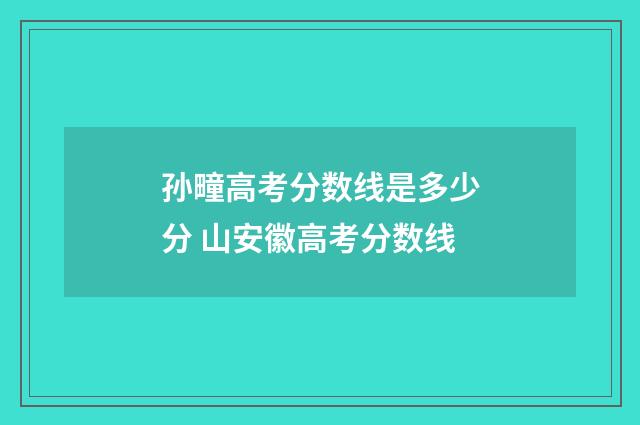 孙疃高考分数线是多少分 山安徽高考分数线