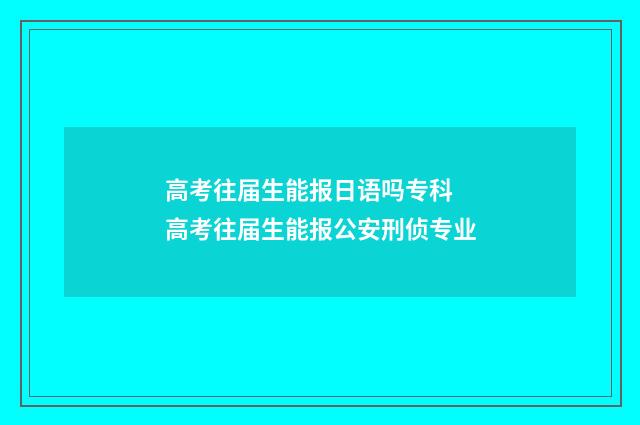 高考往届生能报日语吗专科 高考往届生能报公安刑侦专业