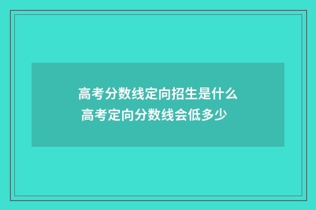 高考分数线定向招生是什么 高考定向分数线会低多少