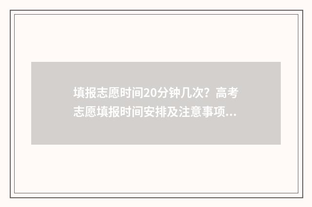 填报志愿时间20分钟几次？高考志愿填报时间安排及注意事项 填报志愿时间2024河南