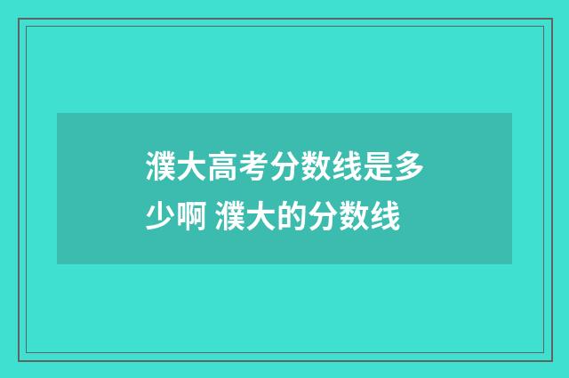 濮大高考分数线是多少啊 濮大的分数线