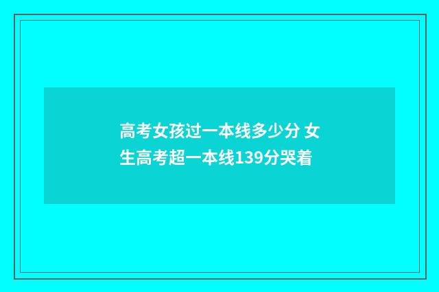 高考女孩过一本线多少分 女生高考超一本线139分哭着