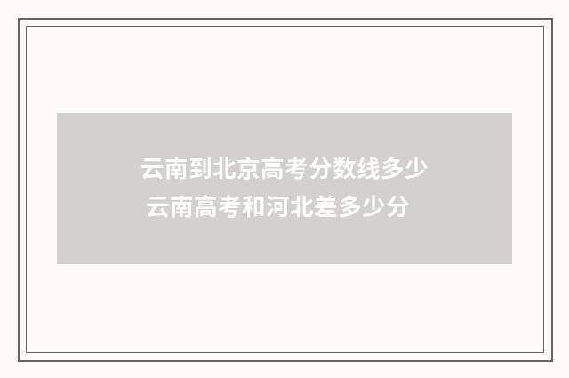 云南到北京高考分数线多少 云南高考和河北差多少分