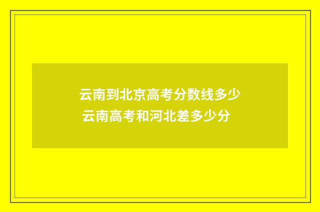 云南到北京高考分数线多少 云南高考和河北差多少分