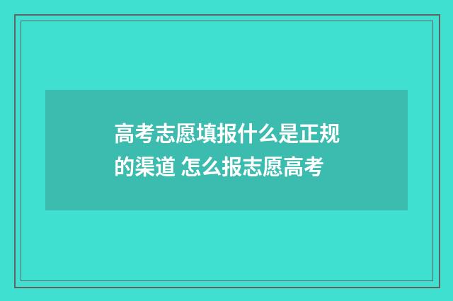 高考志愿填报什么是正规的渠道 怎么报志愿高考