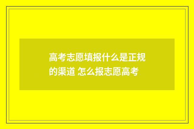 高考志愿填报什么是正规的渠道 怎么报志愿高考