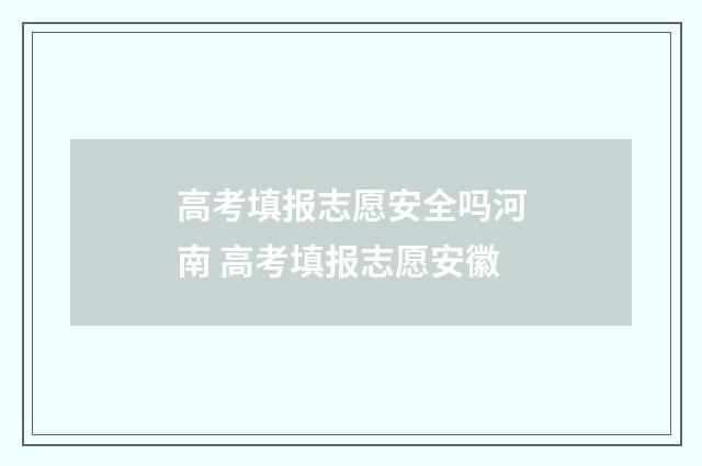 高考填报志愿安全吗河南 高考填报志愿安徽