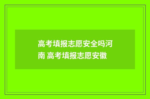 高考填报志愿安全吗河南 高考填报志愿安徽