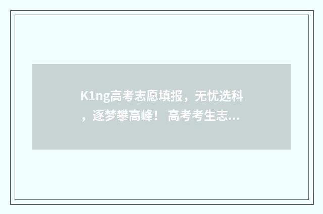 K1ng高考志愿填报，无忧选科，逐梦攀高峰！ 高考考生志愿填报