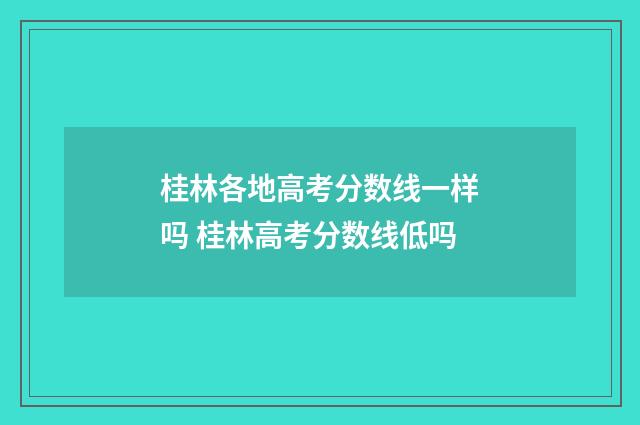 桂林各地高考分数线一样吗 桂林高考分数线低吗