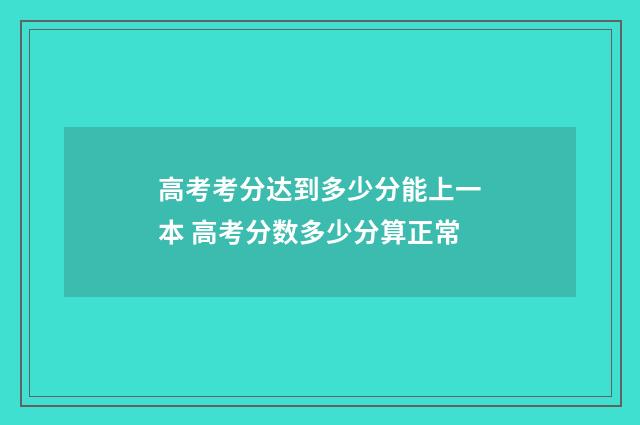 高考考分达到多少分能上一本 高考分数多少分算正常