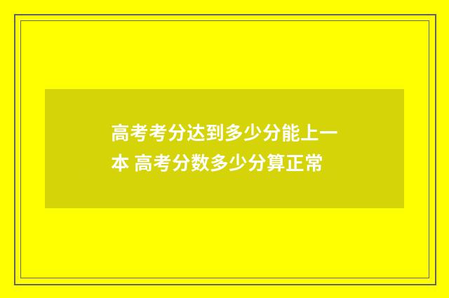高考考分达到多少分能上一本 高考分数多少分算正常