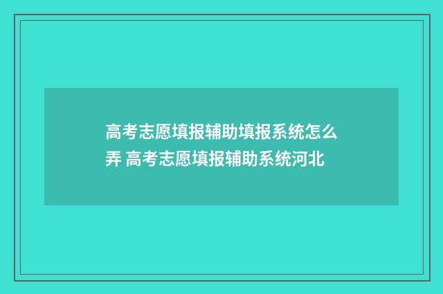 高考志愿填报辅助填报系统怎么弄 高考志愿填报辅助系统河北