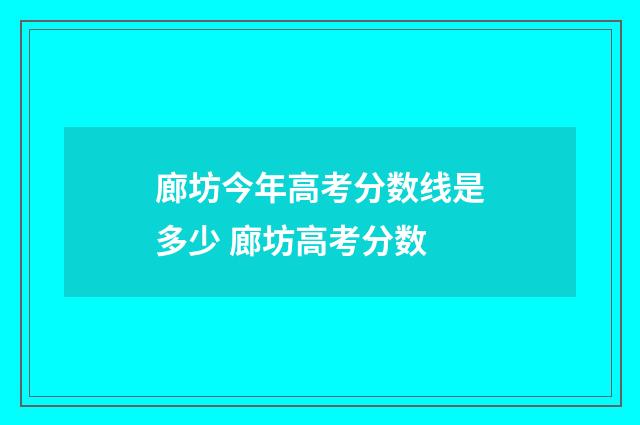 廊坊今年高考分数线是多少 廊坊高考分数