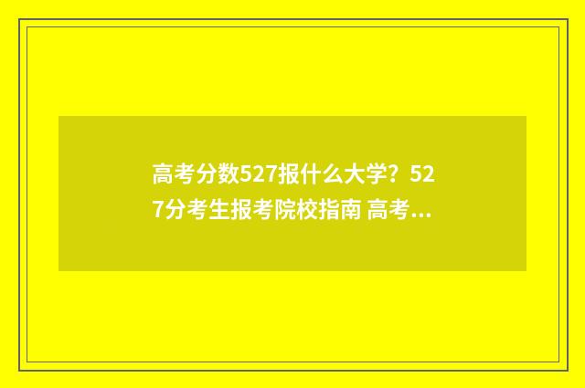 高考分数527报什么大学？527分考生报考院校指南 高考分数527报什么学校