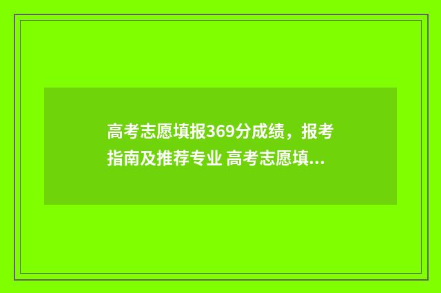 高考志愿填报369分成绩，报考指南及推荐专业 高考志愿填报360网站填报网址可以吗